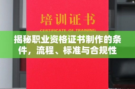 淮滨揭秘职业资格证书制作的条件，流程、标准与合规性